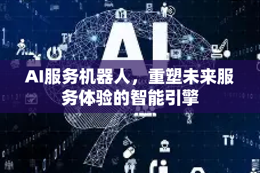 AI服务机器人，重塑未来服务体验的智能引擎-第1张图片-星博讯网络科技知识-SEO优化技巧|AI知识科普|互联网行业干货大全