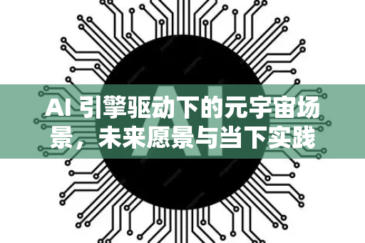 AI 引擎驱动下的元宇宙场景，未来愿景与当下实践-第1张图片-星博讯网络科技知识-SEO优化技巧|AI知识科普|互联网行业干货大全