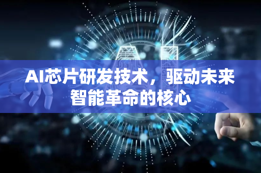 AI芯片研发技术，驱动未来智能革命的核心-第1张图片-星博讯网络科技知识-SEO优化技巧|AI知识科普|互联网行业干货大全