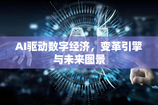 AI驱动数字经济，变革引擎与未来图景-第1张图片-星博讯网络科技知识-SEO优化技巧|AI知识科普|互联网行业干货大全