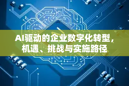 AI驱动的企业数字化转型，机遇、挑战与实施路径-第1张图片-星博讯网络科技知识-SEO优化技巧|AI知识科普|互联网行业干货大全