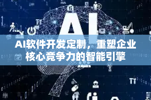 AI软件开发定制，重塑企业核心竞争力的智能引擎-第1张图片-星博讯网络科技知识-SEO优化技巧|AI知识科普|互联网行业干货大全
