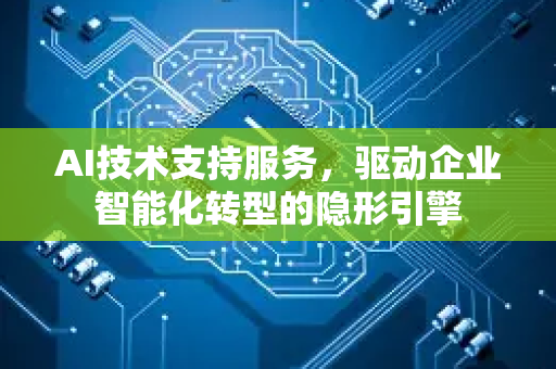 AI技术支持服务，驱动企业智能化转型的隐形引擎-第1张图片-星博讯网络科技知识-SEO优化技巧|AI知识科普|互联网行业干货大全