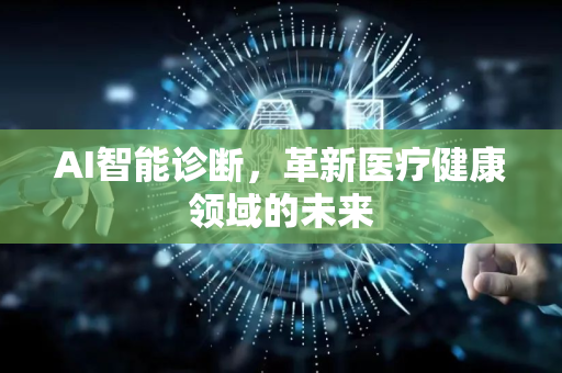 AI智能诊断，革新医疗健康领域的未来-第1张图片-星博讯网络科技知识-SEO优化技巧|AI知识科普|互联网行业干货大全