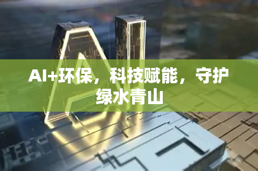 AI+环保，科技赋能，守护绿水青山-第1张图片-星博讯网络科技知识-SEO优化技巧|AI知识科普|互联网行业干货大全