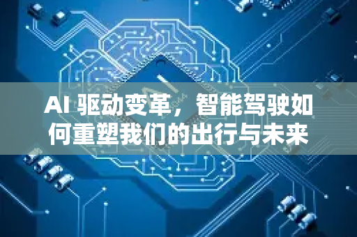 AI 驱动变革，智能驾驶如何重塑我们的出行与未来-第1张图片-星博讯网络科技知识-SEO优化技巧|AI知识科普|互联网行业干货大全
