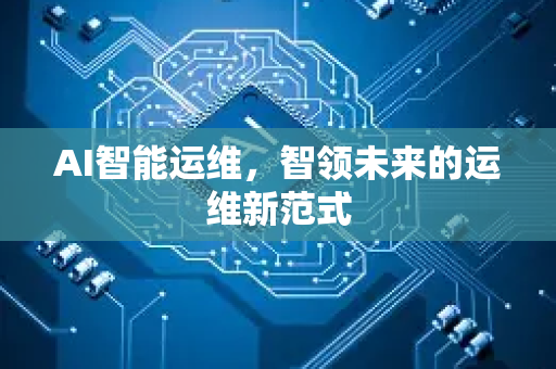 AI智能运维，智领未来的运维新范式-第1张图片-星博讯网络科技知识-SEO优化技巧|AI知识科普|互联网行业干货大全