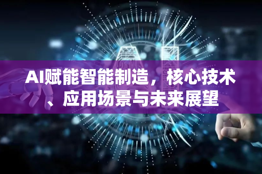 AI赋能智能制造，核心技术、应用场景与未来展望-第1张图片-星博讯网络科技知识-SEO优化技巧|AI知识科普|互联网行业干货大全
