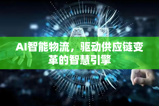 AI智能物流，驱动供应链变革的智慧引擎-第1张图片-星博讯网络科技知识-SEO优化技巧|AI知识科普|互联网行业干货大全