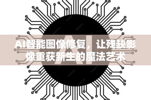 AI智能图像修复，让残缺影像重获新生的魔法艺术