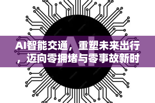 AI智能交通，重塑未来出行，迈向零拥堵与零事故新时代-第1张图片-星博讯网络科技知识-SEO优化技巧|AI知识科普|互联网行业干货大全