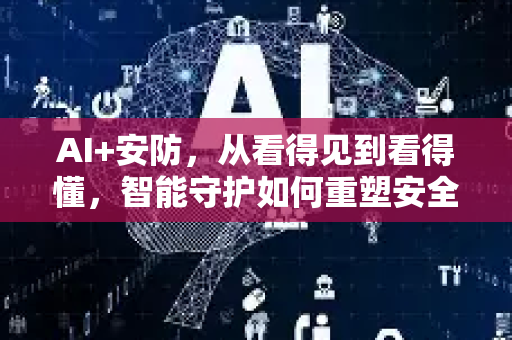 AI+安防,从看得见到看得懂,智能守护如何重塑安全未来?-第1张图片-星博讯网络科技知识-SEO优化技巧|AI知识科普|互联网行业干货大全 AI+安防,从看得见到看得懂,智能守护如何重塑安全未来?-第1张图片-星博讯网络科技知识-SEO优化技巧|AI知识科普|互联网行业干货大全
