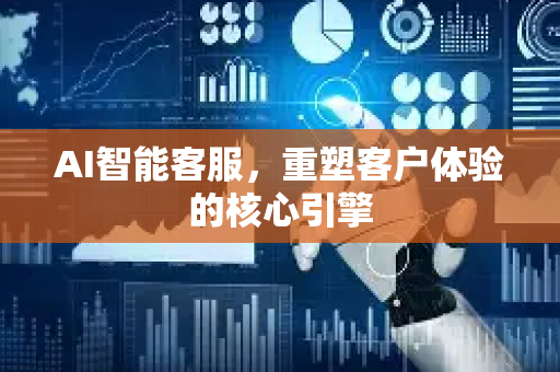 AI智能客服，重塑客户体验的核心引擎-第1张图片-星博讯网络科技知识-SEO优化技巧|AI知识科普|互联网行业干货大全