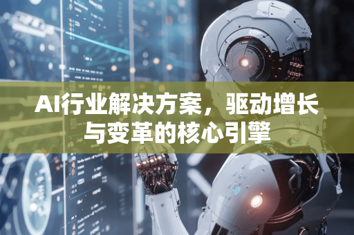 AI行业解决方案，驱动增长与变革的核心引擎-第1张图片-星博讯网络科技知识-SEO优化技巧|AI知识科普|互联网行业干货大全