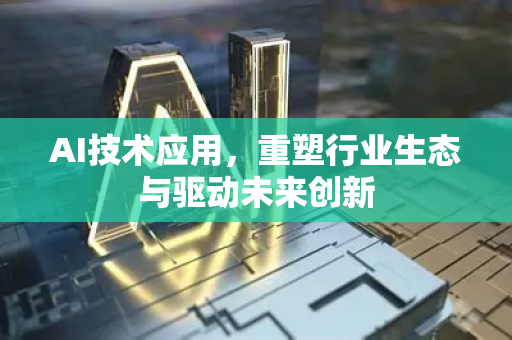 AI技术应用，重塑行业生态与驱动未来创新-第1张图片-星博讯网络科技知识-SEO优化技巧|AI知识科普|互联网行业干货大全