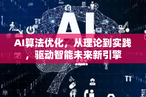 AI算法优化，从理论到实践，驱动智能未来新引擎-第1张图片-星博讯网络科技知识-SEO优化技巧|AI知识科普|互联网行业干货大全