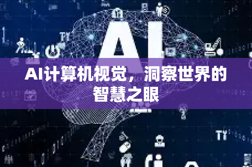 AI计算机视觉，洞察世界的智慧之眼-第1张图片-星博讯网络科技知识-SEO优化技巧|AI知识科普|互联网行业干货大全