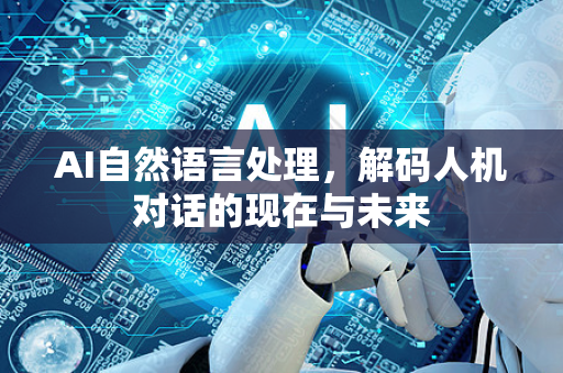 AI自然语言处理，解码人机对话的现在与未来-第1张图片-星博讯网络科技知识-SEO优化技巧|AI知识科普|互联网行业干货大全
