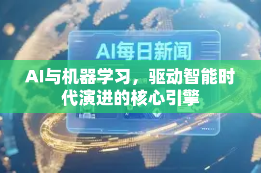 AI与机器学习，驱动智能时代演进的核心引擎-第1张图片-星博讯网络科技知识-SEO优化技巧|AI知识科普|互联网行业干货大全