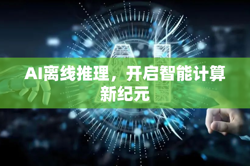 AI离线推理，开启智能计算新纪元