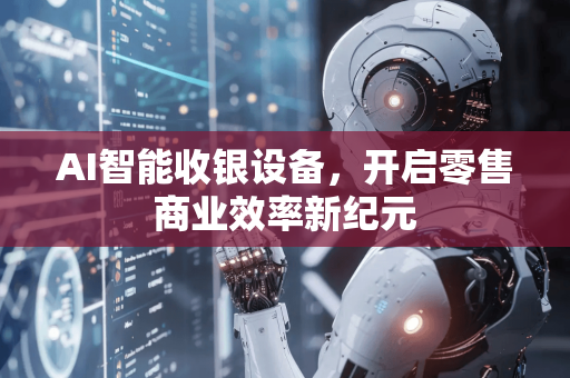 AI智能收银设备，开启零售商业效率新纪元-第1张图片-星博讯网络科技知识-SEO优化技巧|AI知识科普|互联网行业干货大全