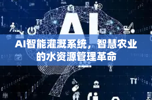 AI智能灌溉系统，智慧农业的水资源管理革命-第1张图片-星博讯网络科技知识-SEO优化技巧|AI知识科普|互联网行业干货大全