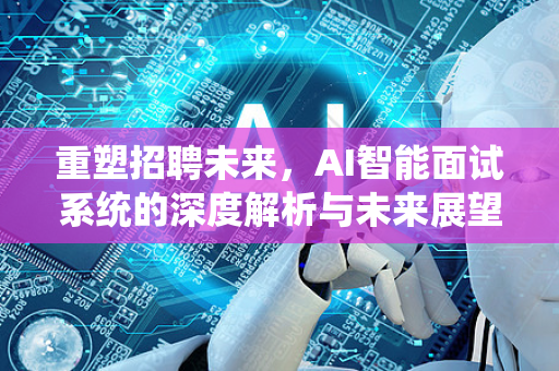 重塑招聘未来，AI智能面试系统的深度解析与未来展望-第1张图片-星博讯网络科技知识-SEO优化技巧|AI知识科普|互联网行业干货大全