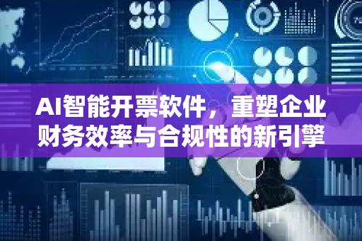 AI智能开票软件，重塑企业财务效率与合规性的新引擎-第1张图片-星博讯网络科技知识-SEO优化技巧|AI知识科普|互联网行业干货大全