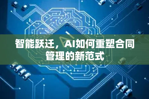 智能跃迁，AI如何重塑合同管理的新范式-第1张图片-星博讯网络科技知识-SEO优化技巧|AI知识科普|互联网行业干货大全