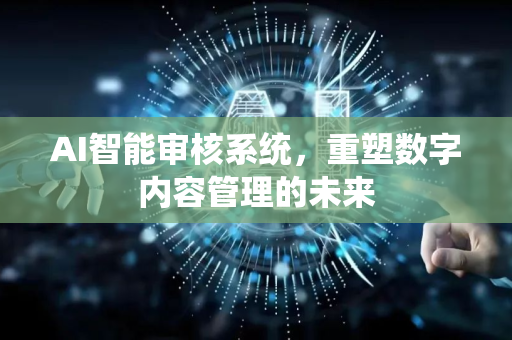 AI智能审核系统，重塑数字内容管理的未来-第1张图片-星博讯网络科技知识-SEO优化技巧|AI知识科普|互联网行业干货大全