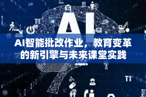 AI智能批改作业，教育变革的新引擎与未来课堂实践-第1张图片-星博讯网络科技知识-SEO优化技巧|AI知识科普|互联网行业干货大全