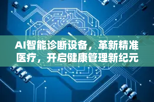 AI智能诊断设备，革新精准医疗，开启健康管理新纪元-第1张图片-星博讯网络科技知识-SEO优化技巧|AI知识科普|互联网行业干货大全