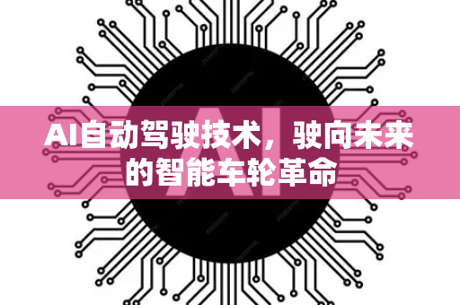 AI自动驾驶技术，驶向未来的智能车轮革命-第1张图片-星博讯网络科技知识-SEO优化技巧|AI知识科普|互联网行业干货大全