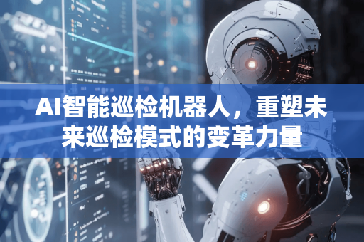 AI智能巡检机器人，重塑未来巡检模式的变革力量-第1张图片-星博讯网络科技知识-SEO优化技巧|AI知识科普|互联网行业干货大全