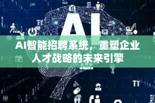AI智能招聘系统，重塑企业人才战略的未来引擎-第1张图片-星博讯网络科技知识-SEO优化技巧|AI知识科普|互联网行业干货大全
