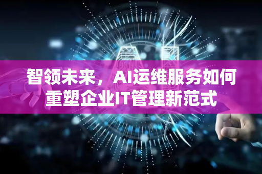 智领未来，AI运维服务如何重塑企业IT管理新范式-第1张图片-星博讯网络科技知识-SEO优化技巧|AI知识科普|互联网行业干货大全