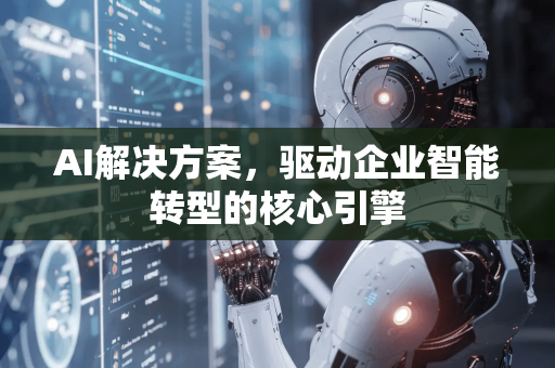 AI解决方案，驱动企业智能转型的核心引擎-第1张图片-星博讯网络科技知识-SEO优化技巧|AI知识科普|互联网行业干货大全