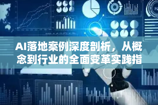 AI落地案例深度剖析，从概念到行业的全面变革实践指南-第1张图片-星博讯网络科技知识-SEO优化技巧|AI知识科普|互联网行业干货大全