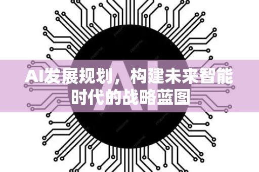 AI发展规划,构建未来智能时代的战略蓝图-第1张图片-星博讯网络科技知识-SEO优化技巧|AI知识科普|互联网行业干货大全 AI发展规划,构建未来智能时代的战略蓝图-第1张图片-星博讯网络科技知识-SEO优化技巧|AI知识科普|互联网行业干货大全