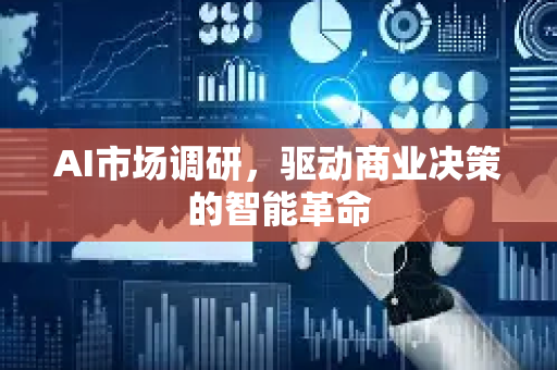 AI市场调研，驱动商业决策的智能革命-第1张图片-星博讯网络科技知识-SEO优化技巧|AI知识科普|互联网行业干货大全