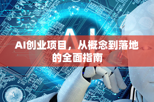 AI创业项目，从概念到落地的全面指南-第1张图片-星博讯网络科技知识-SEO优化技巧|AI知识科普|互联网行业干货大全
