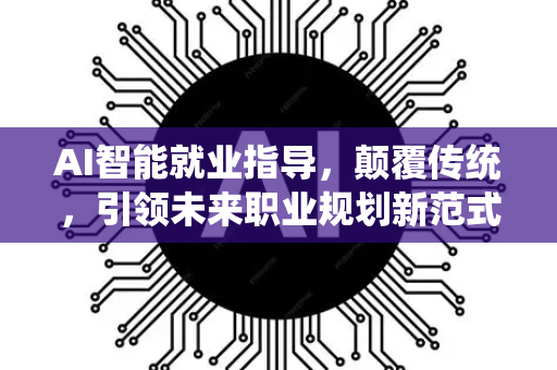AI智能就业指导，颠覆传统，引领未来职业规划新范式-第1张图片-星博讯网络科技知识-SEO优化技巧|AI知识科普|互联网行业干货大全