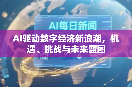 AI驱动数字经济新浪潮，机遇、挑战与未来蓝图-第1张图片-星博讯网络科技知识-SEO优化技巧|AI知识科普|互联网行业干货大全