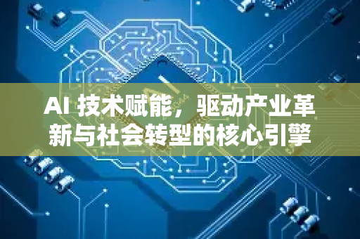 AI 技术赋能，驱动产业革新与社会转型的核心引擎-第1张图片-星博讯网络科技知识-SEO优化技巧|AI知识科普|互联网行业干货大全