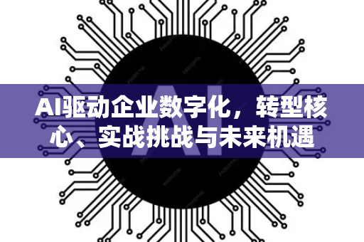 AI驱动企业数字化，转型核心、实战挑战与未来机遇-第1张图片-星博讯网络科技知识-SEO优化技巧|AI知识科普|互联网行业干货大全