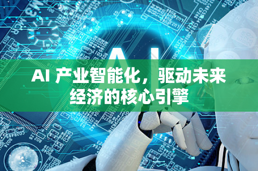 AI 产业智能化，驱动未来经济的核心引擎-第1张图片-星博讯网络科技知识-SEO优化技巧|AI知识科普|互联网行业干货大全