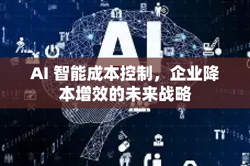 AI 智能成本控制,企业降本增效的未来战略-第1张图片-星博讯网络科技知识-SEO优化技巧|AI知识科普|互联网行业干货大全 AI 智能成本控制,企业降本增效的未来战略-第1张图片-星博讯网络科技知识-SEO优化技巧|AI知识科普|互联网行业干货大全
