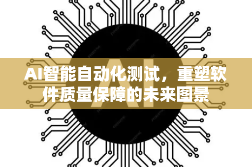 AI智能自动化测试，重塑软件质量保障的未来图景-第1张图片-星博讯网络科技知识-SEO优化技巧|AI知识科普|互联网行业干货大全
