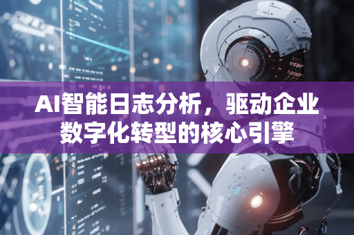 AI智能日志分析，驱动企业数字化转型的核心引擎-第1张图片-星博讯网络科技知识-SEO优化技巧|AI知识科普|互联网行业干货大全