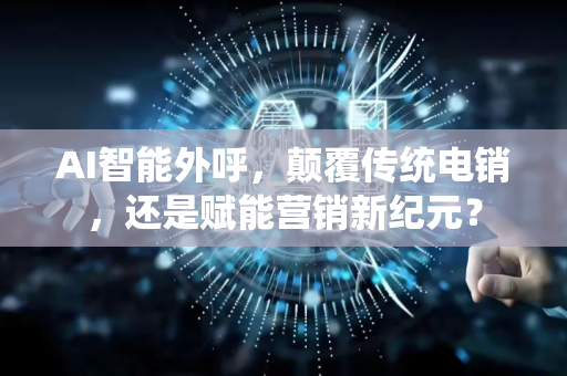 AI智能外呼，颠覆传统电销，还是赋能营销新纪元？